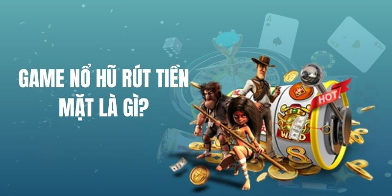 Tìm hiểu game nổ hũ rút tiền mặt